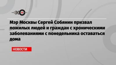 Мэр Москвы Сергей Собянин призвал пожилых людей и граждан с хроническими заболеваниями с понедельника оставаться дома