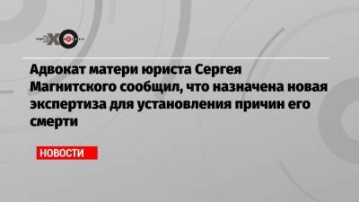 Адвокат матери юриста Сергея Магнитского сообщил, что назначена новая экспертиза для установления причин его смерти