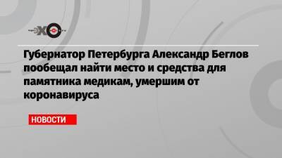 Губернатор Петербурга Александр Беглов пообещал найти место и средства для памятника медикам, умершим от коронавируса