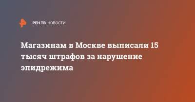 Магазинам в Москве выписали 15 тысяч штрафов за нарушение эпидрежима
