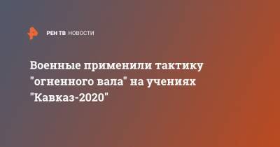 Военные применили тактику "огненного вала" на учениях "Кавказ-2020"