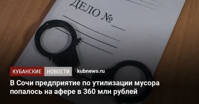 В Сочи предприятие по утилизации мусора попалось на афере в 360 млн рублей