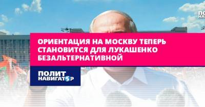 Ориентация на Москву теперь становится для Лукашенко...