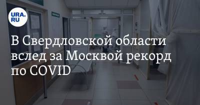 В Свердловской области вслед за Москвой рекорд по COVID. Медики предупреждают, что взрыв еще впереди