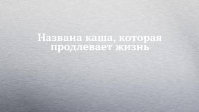 Названа каша, которая продлевает жизнь