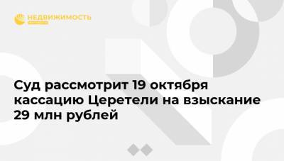 Суд рассмотрит 19 октября кассацию Церетели на взыскание 29 млн рублей