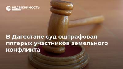 В Дагестане суд оштрафовал пятерых участников земельного конфликта