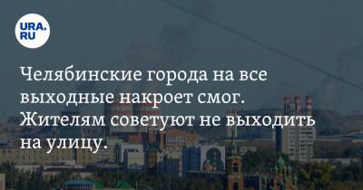 Челябинские города на все выходные накроет смог. Жителям советуют не выходить на улицу. ФОТО