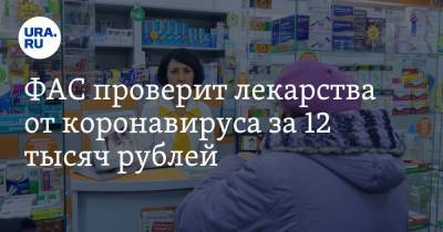 ФАС проверит лекарства от коронавируса за 12 тысяч рублей