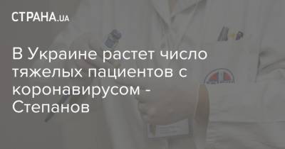В Украине растет число тяжелых пациентов с коронавирусом - Степанов