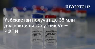 Узбекистан получит до 35 млн доз вакцины «Спутник V» — РФПИ