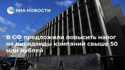 В СФ предложили повысить налог на дивиденды компаний свыше 50 млн рублей