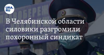 В Челябинской области силовики разгромили похоронный синдикат