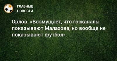 Орлов: «Возмущает, что госканалы показывают Малахова, но вообще не показывают футбол»