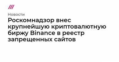 Роскомнадзор внес крупнейшую криптовалютную биржу Binance в реестр запрещенных сайтов