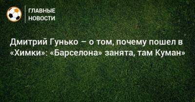 Дмитрий Гунько – о том, почему пошел в «Химки»: «Барселона» занята, там Куман»