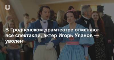 В Гродненском драмтеатре отменяют все спектакли, актер Игорь Уланов — уволен