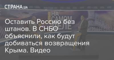 Оставить Россию без штанов. В СНБО объяснили, как будут добиваться возвращения Крыма. Видео