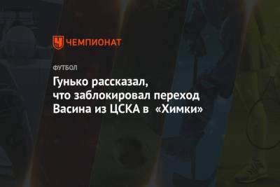 Гунько рассказал, что заблокировал переход Васина из ЦСКА в «Химки»