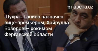 Шухрат Ганиев назначен вице-премьером, Хайрулла Бозоров — хокимом Ферганской области