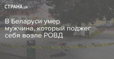 В Беларуси умер мужчина, который поджег себя возле РОВД
