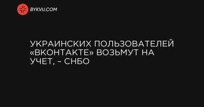 Украинских пользователей «ВКонтакте» возьмут на учет, – СНБО