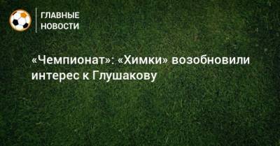 «Чемпионат»: «Химки» возобновили интерес к Глушакову