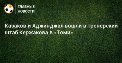 Казаков и Аджинджал вошли в тренерский штаб Кержакова в «Томи»