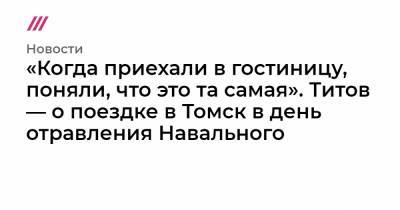 «Когда приехали в гостиницу, поняли, что это та самая». Титов — о поездке в Томск в день отравления Навального