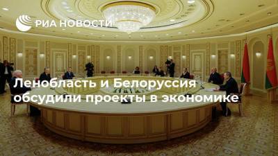 Ленобласть и Белоруссия обсудили проекты в экономике
