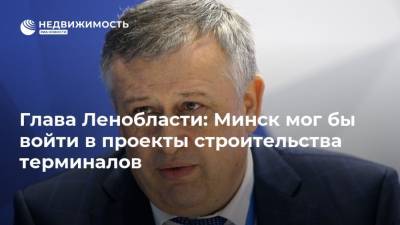 Глава Ленобласти: Минск мог бы войти в проекты строительства терминалов