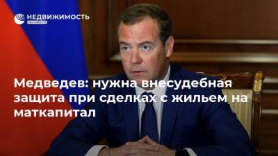 Медведев: нужна внесудебная защита при сделках с жильем на маткапитал