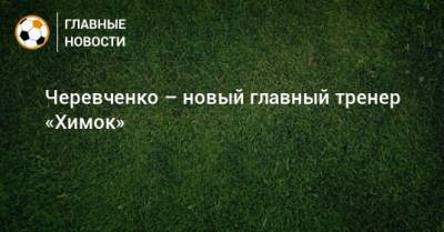 Черевченко – новый главный тренер «Химок»