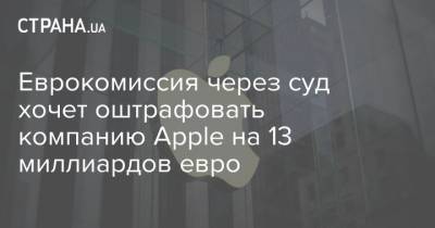 Еврокомиссия через суд хочет оштрафовать компанию Apple на 13 миллиардов евро