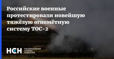 Российские военные протестировали новейшую тяжёлую огнемётную систему ТОС-2