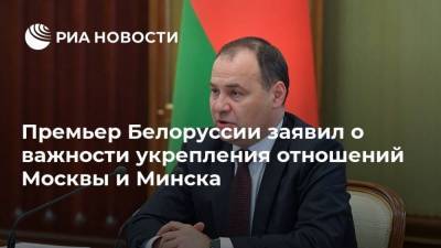 Премьер Белоруссии заявил о важности укрепления отношений Москвы и Минска