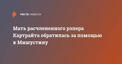 Мать расчлененного рэпера Картрайта обратилась за помощью к Мишустину