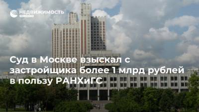 Суд в Москве взыскал с застройщика более 1 млрд рублей в пользу РАНХиГС