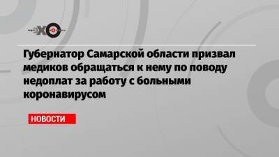 Губернатор Самарской области призвал медиков обращаться к нему по поводу недоплат за работу с больными коронавирусом