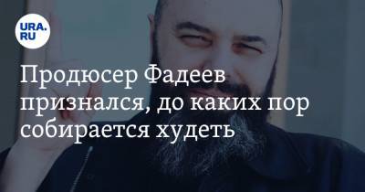 Продюсер Фадеев признался, до каких пор собирается худеть