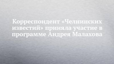 Корреспондент «Челнинских известий» приняла участие в программе Андрея Малахова