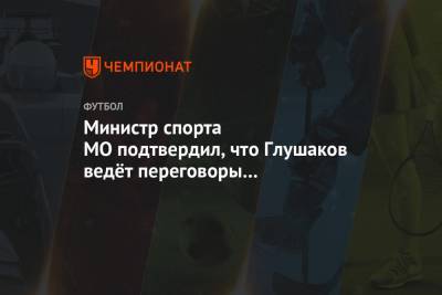 Министр спорта МО подтвердил, что Глушаков ведёт переговоры с «Химками»