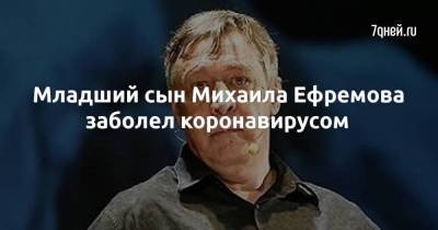 Младший сын Михаила Ефремова заболел коронавирусом