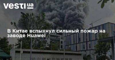 В Китае вспыхнул сильный пожар на заводе Huawei