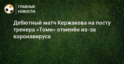 Дебютный матч Кержакова на посту тренера «Томи» отменeн из-за коронавируса