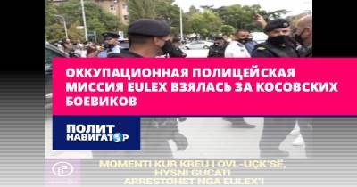 Оккупационная полицейская миссия EULEX взялась за косовских...