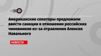 Американские сенаторы предложили ввести санкции в отношении российских чиновников из-за отравления Алексея Навального
