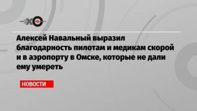 Алексей Навальный выразил благодарность пилотам и медикам скорой и в аэропорту в Омске, которые не дали ему умереть