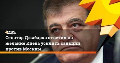 Сенатор Джабаров ответил на желание Киева усилить санкции против Москвы