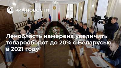 Ленобласть намерена увеличить товарооборот до 20% с Беларусью в 2021 году
